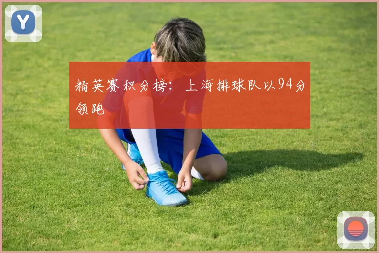 精英赛积分榜：上海排球队以94分领跑