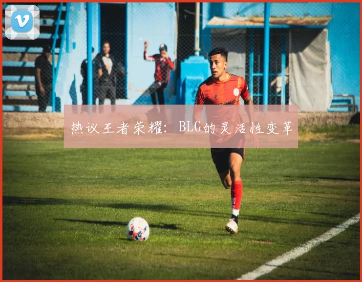 热议王者荣耀：BLG的灵活性变革