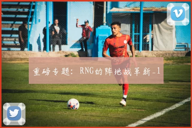 重磅专题：RNG的阵地战革新_1